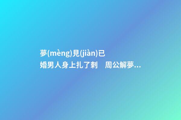 夢(mèng)見(jiàn)已婚男人身上扎了刺　周公解夢(mèng)之夢(mèng)到已婚男人身上扎了刺